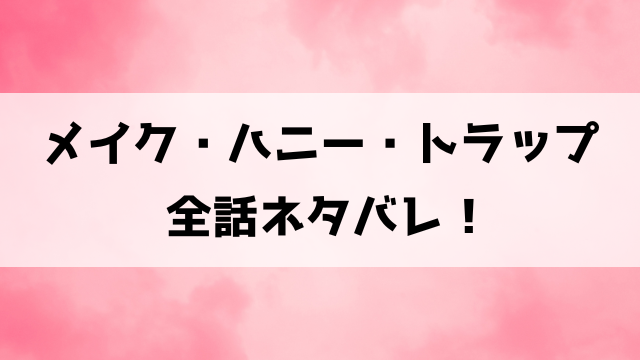 【メイク・ハニー・トラップ】ネタバレ！最終回の結末も徹底考察！